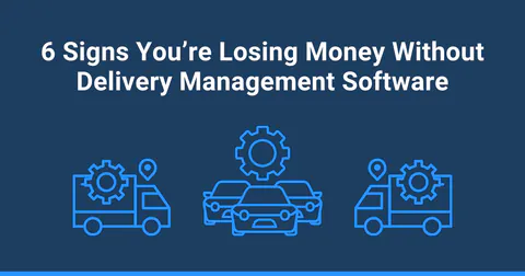 6 Signs You Need Delivery Management Software