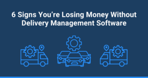 6 Signs You’re Losing Money Without Delivery Management Software