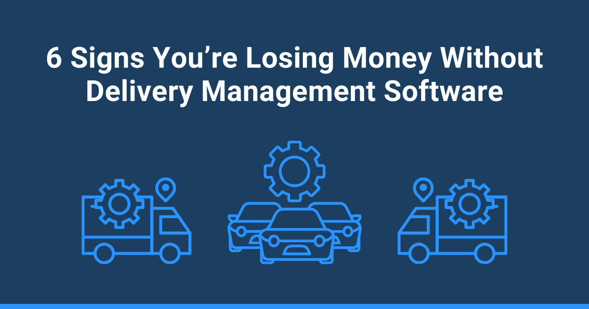6 Signs You’re Losing Money Without Delivery Management Software
