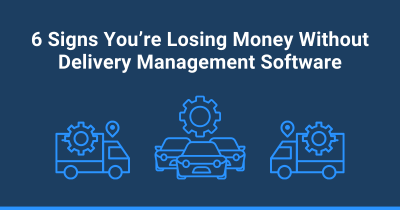6 Signs You’re Losing Money Without Delivery Management Software